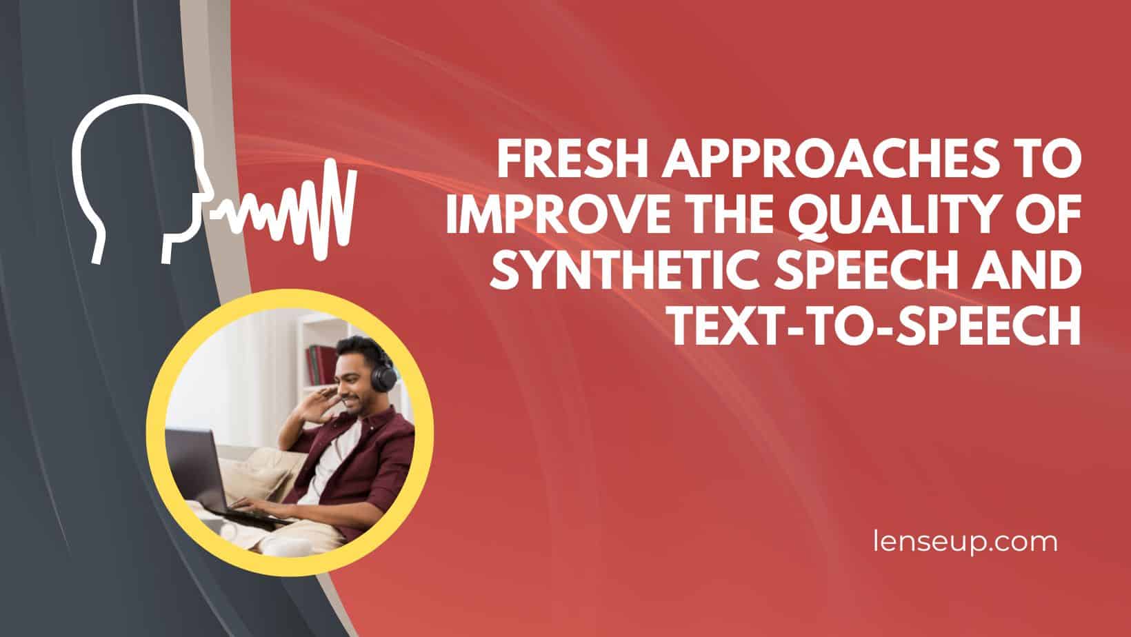 Fresh approaches to improve the quality of synthetic speech and textto